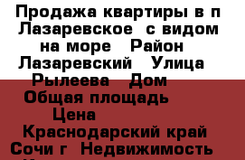 Продажа квартиры в п.Лазаревское  с видом на море › Район ­ Лазаревский › Улица ­ Рылеева › Дом ­ 1 › Общая площадь ­ 53 › Цена ­ 2 050 000 - Краснодарский край, Сочи г. Недвижимость » Квартиры продажа   